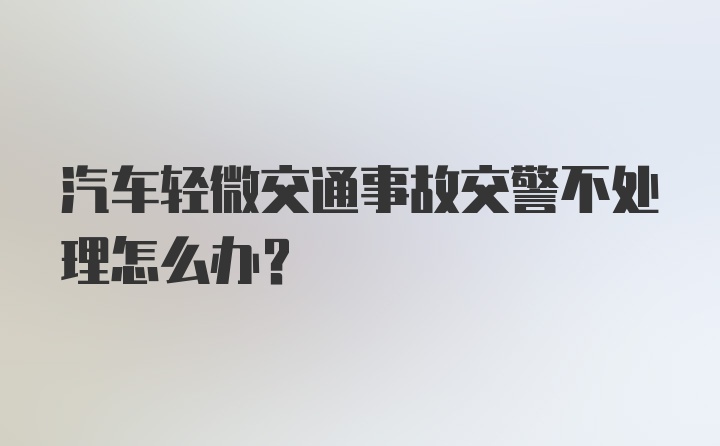 汽车轻微交通事故交警不处理怎么办？