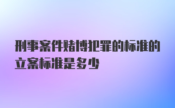 刑事案件赌博犯罪的标准的立案标准是多少