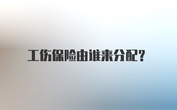 工伤保险由谁来分配？