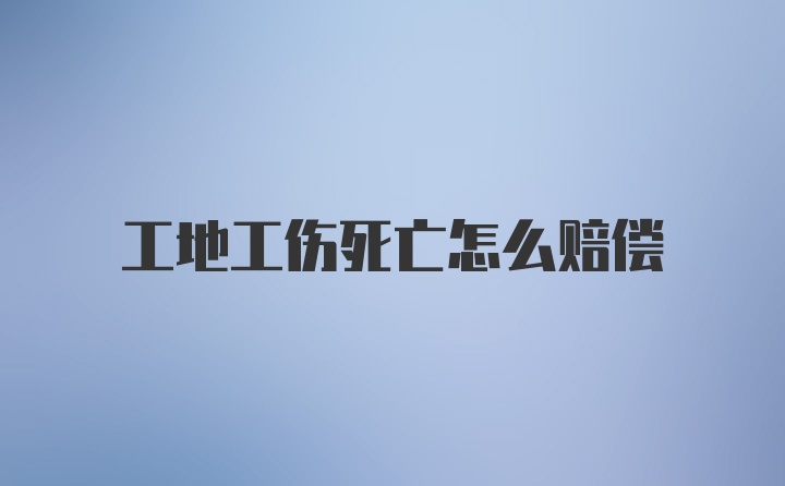 工地工伤死亡怎么赔偿