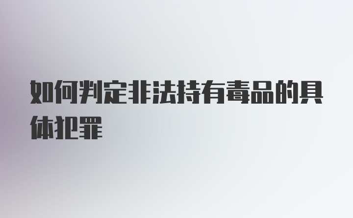 如何判定非法持有毒品的具体犯罪