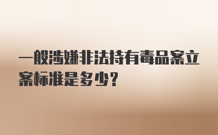 一般涉嫌非法持有毒品案立案标准是多少？