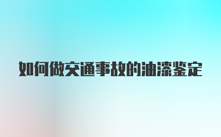 如何做交通事故的油漆鉴定