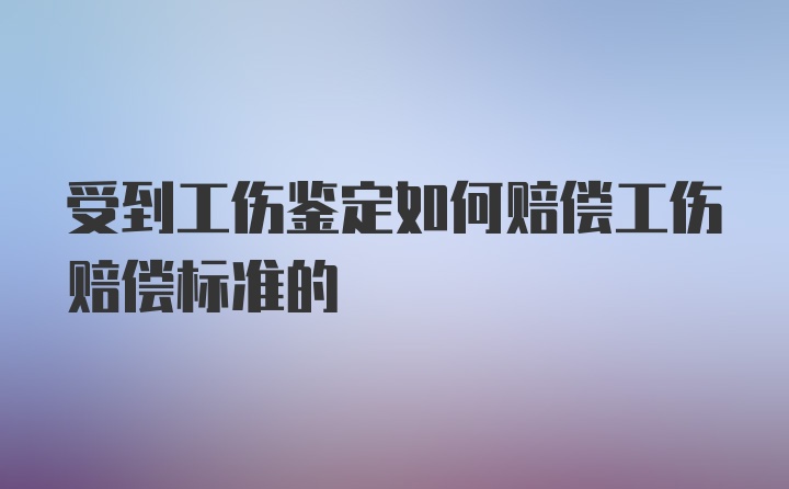 受到工伤鉴定如何赔偿工伤赔偿标准的