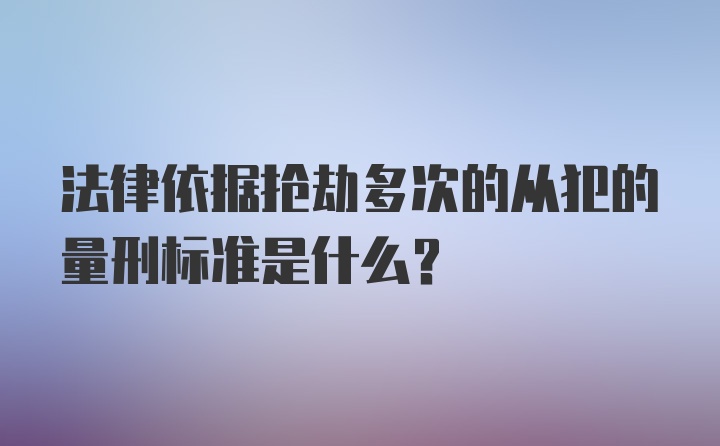 法律依据抢劫多次的从犯的量刑标准是什么？