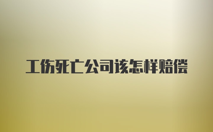 工伤死亡公司该怎样赔偿