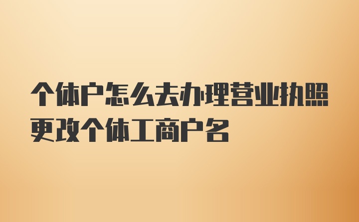 个体户怎么去办理营业执照更改个体工商户名