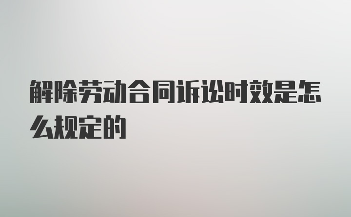 解除劳动合同诉讼时效是怎么规定的