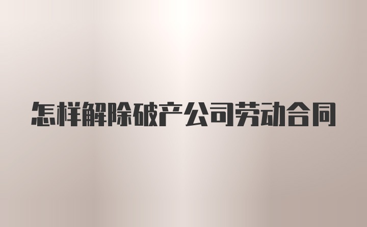 怎样解除破产公司劳动合同