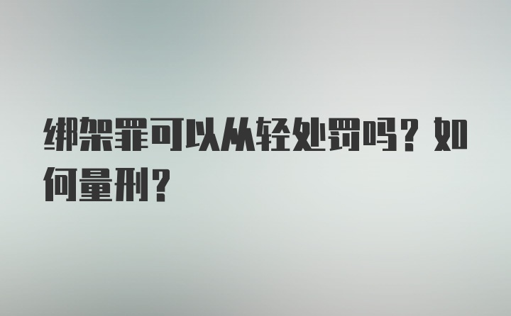 绑架罪可以从轻处罚吗？如何量刑？