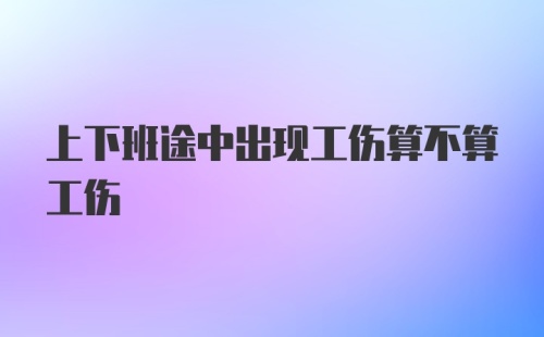 上下班途中出现工伤算不算工伤