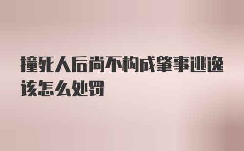 撞死人后尚不构成肇事逃逸该怎么处罚