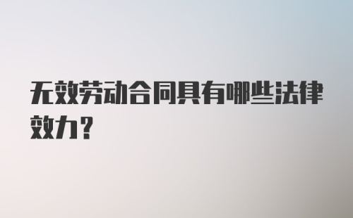 无效劳动合同具有哪些法律效力?