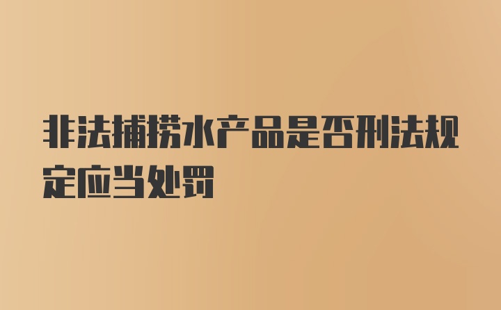 非法捕捞水产品是否刑法规定应当处罚