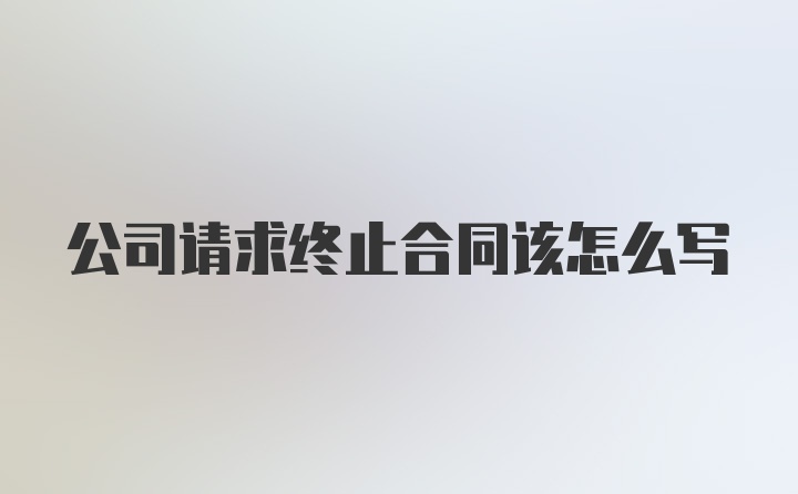 公司请求终止合同该怎么写