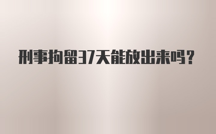 刑事拘留37天能放出来吗？