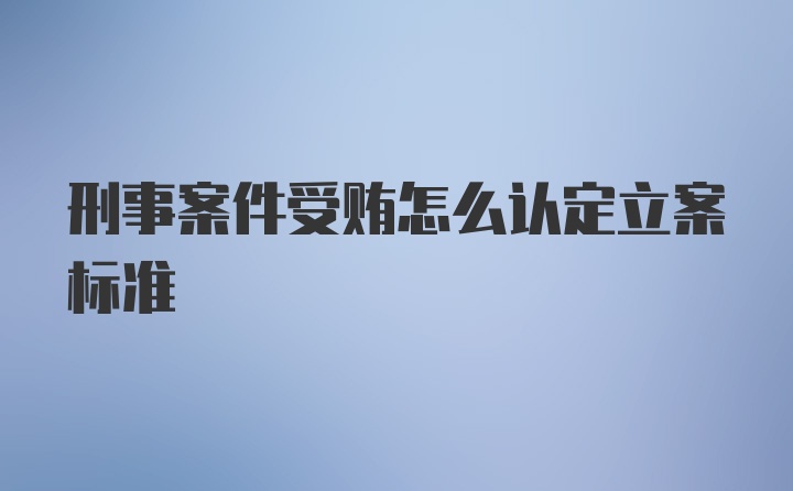 刑事案件受贿怎么认定立案标准