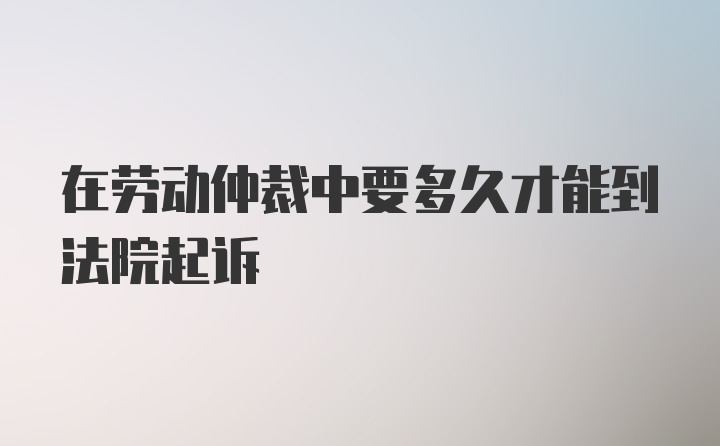 在劳动仲裁中要多久才能到法院起诉