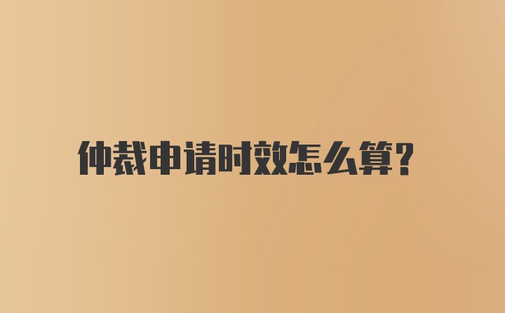 仲裁申请时效怎么算？