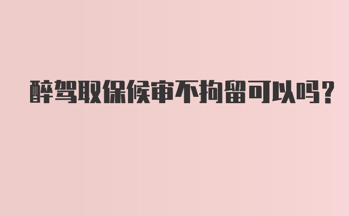 醉驾取保候审不拘留可以吗？