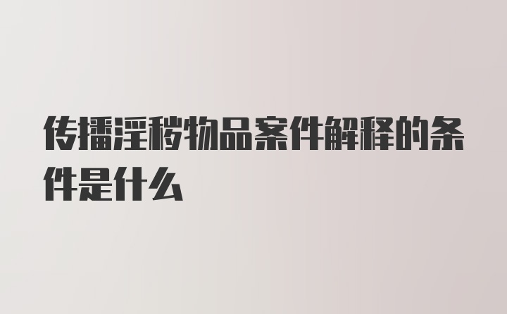 传播淫秽物品案件解释的条件是什么