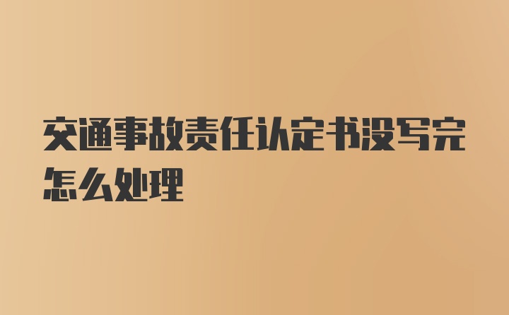 交通事故责任认定书没写完怎么处理