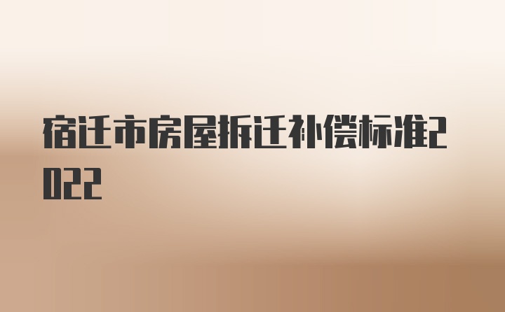 宿迁市房屋拆迁补偿标准2022