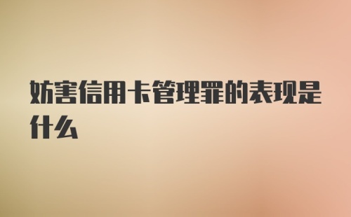 妨害信用卡管理罪的表现是什么