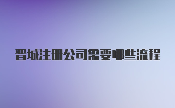 晋城注册公司需要哪些流程