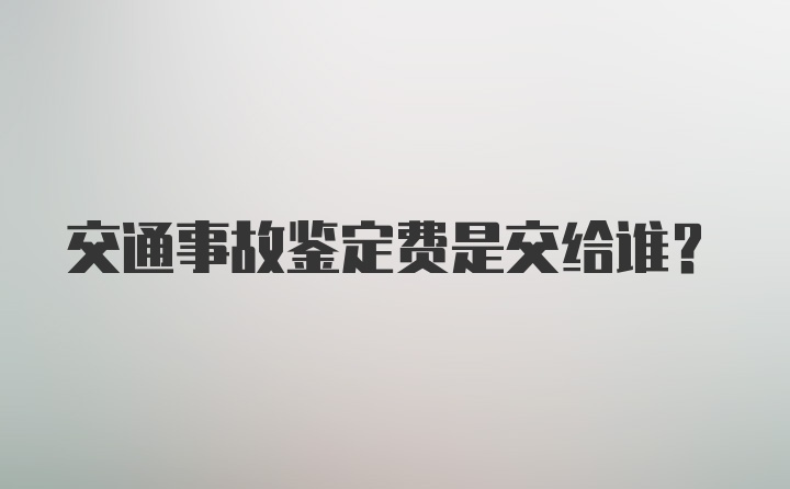 交通事故鉴定费是交给谁？