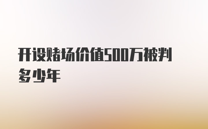 开设赌场价值500万被判多少年