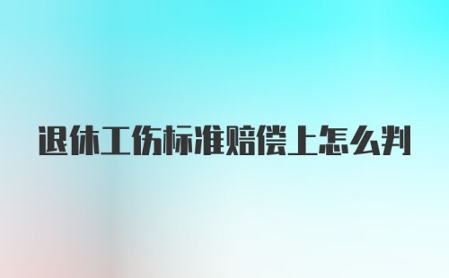 退休工伤标准赔偿上怎么判