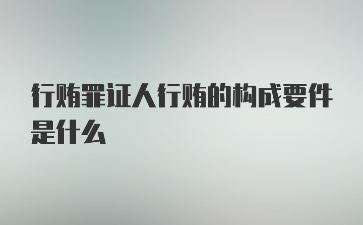 行贿罪证人行贿的构成要件是什么