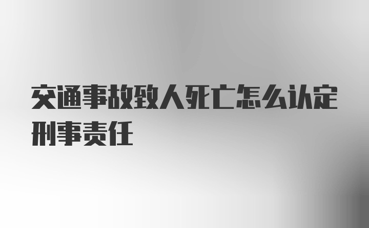 交通事故致人死亡怎么认定刑事责任