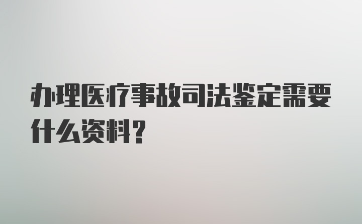 办理医疗事故司法鉴定需要什么资料？