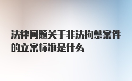 法律问题关于非法拘禁案件的立案标准是什么