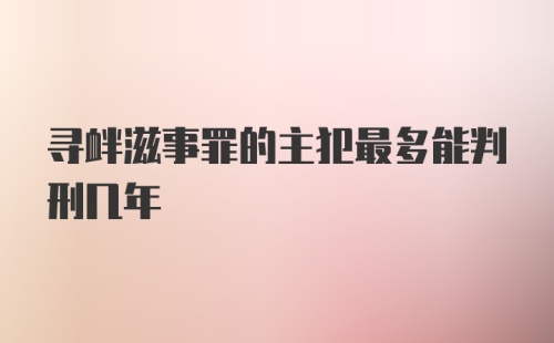 寻衅滋事罪的主犯最多能判刑几年