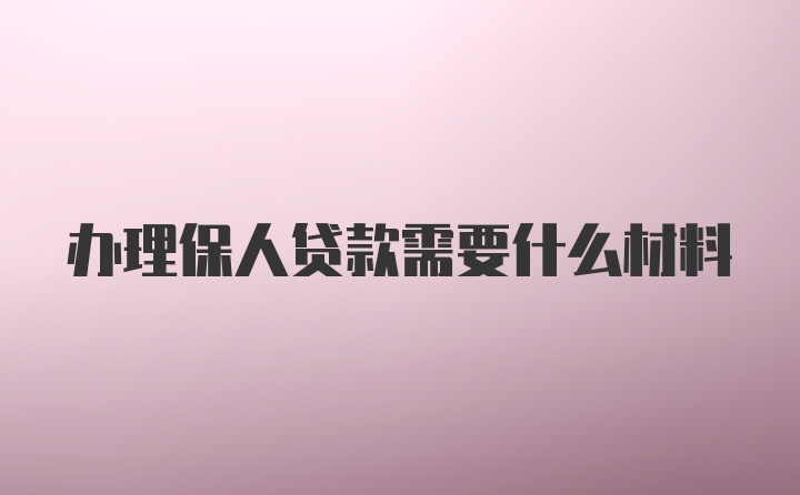 办理保人贷款需要什么材料