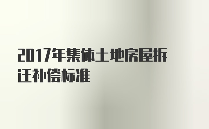 2017年集体土地房屋拆迁补偿标准