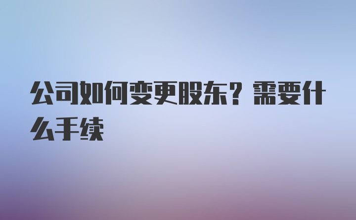 公司如何变更股东？需要什么手续