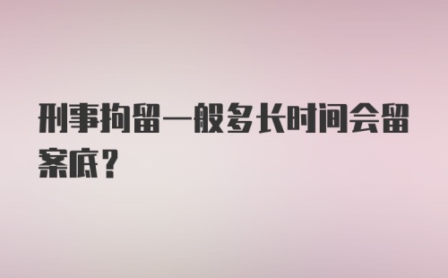 刑事拘留一般多长时间会留案底？