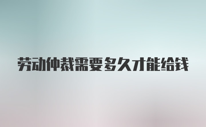 劳动仲裁需要多久才能给钱