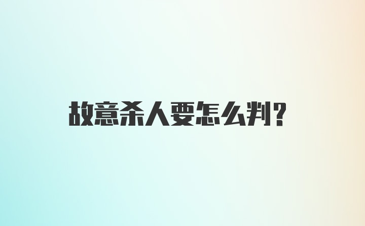 故意杀人要怎么判？