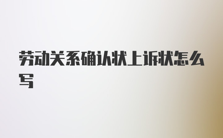 劳动关系确认状上诉状怎么写