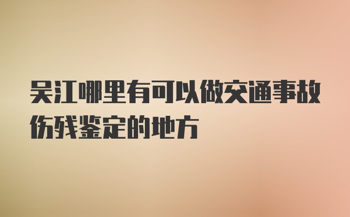 吴江哪里有可以做交通事故伤残鉴定的地方