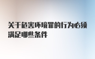 关于危害环境罪的行为必须满足哪些条件