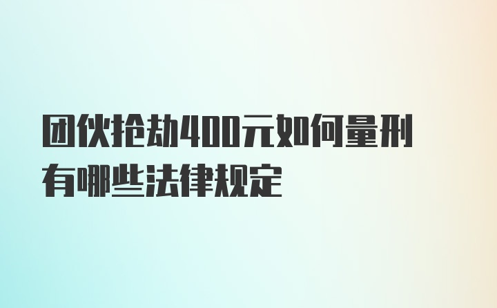 团伙抢劫400元如何量刑有哪些法律规定