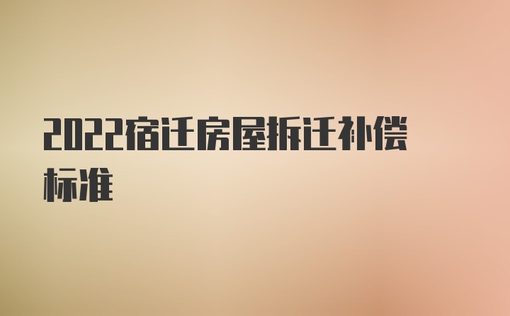 2022宿迁房屋拆迁补偿标准