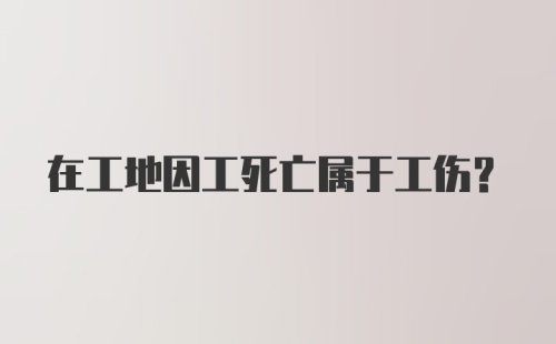 在工地因工死亡属于工伤？