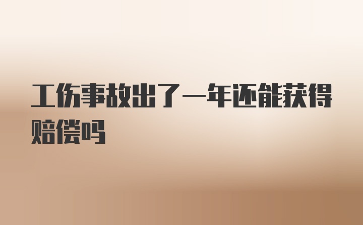 工伤事故出了一年还能获得赔偿吗